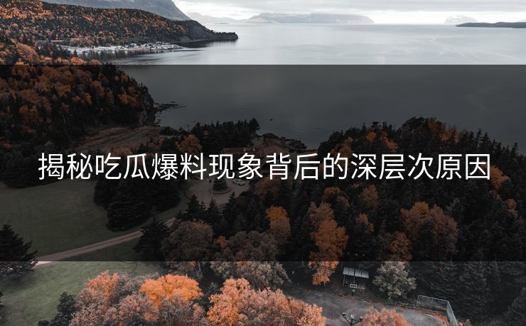 揭秘吃瓜爆料现象背后的深层次原因