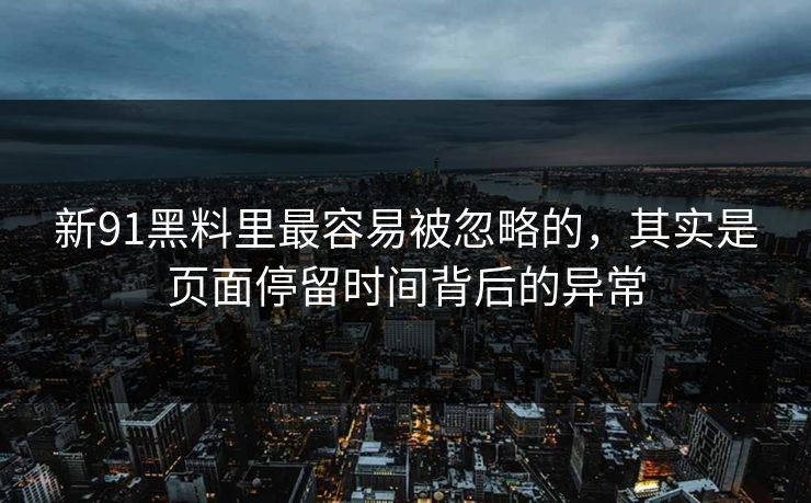 新91黑料里最容易被忽略的，其实是页面停留时间背后的异常