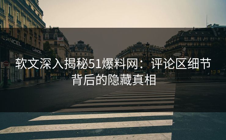 软文深入揭秘51爆料网：评论区细节背后的隐藏真相