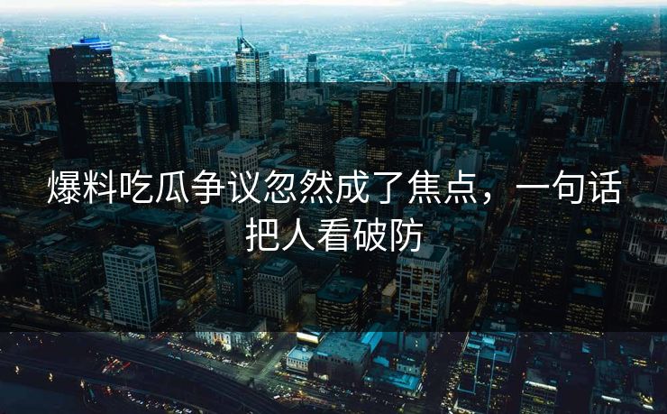 爆料吃瓜争议忽然成了焦点，一句话把人看破防