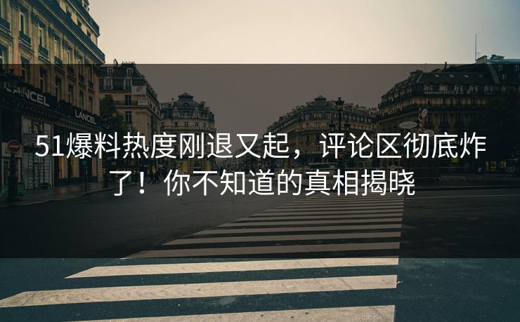 51爆料热度刚退又起，评论区彻底炸了！你不知道的真相揭晓