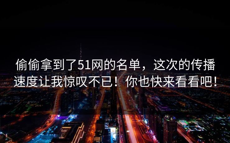 偷偷拿到了51网的名单，这次的传播速度让我惊叹不已！你也快来看看吧！