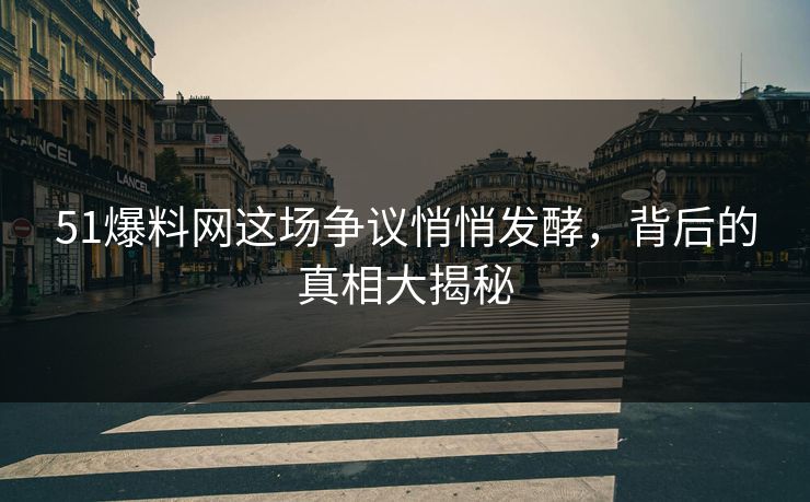 51爆料网这场争议悄悄发酵，背后的真相大揭秘