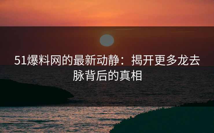 51爆料网的最新动静：揭开更多龙去脉背后的真相