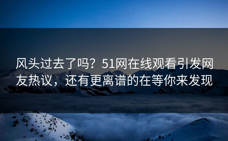 风头过去了吗？51网在线观看引发网友热议，还有更离谱的在等你来发现