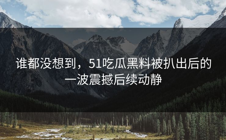 谁都没想到，51吃瓜黑料被扒出后的一波震撼后续动静
