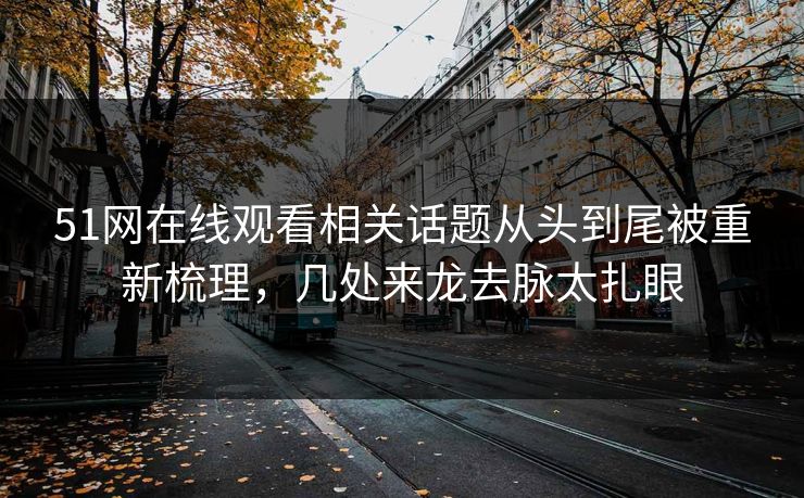51网在线观看相关话题从头到尾被重新梳理，几处来龙去脉太扎眼