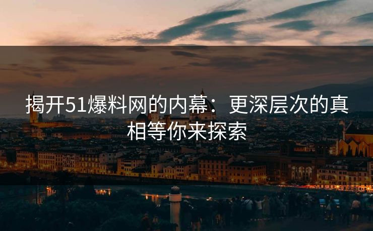 揭开51爆料网的内幕：更深层次的真相等你来探索