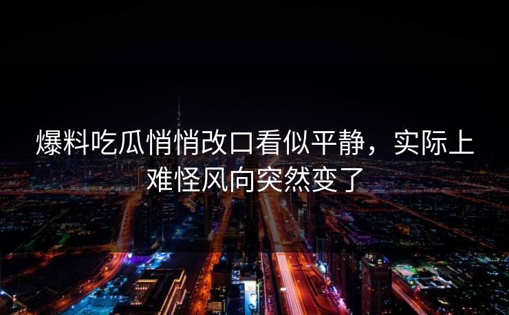 爆料吃瓜悄悄改口看似平静，实际上难怪风向突然变了