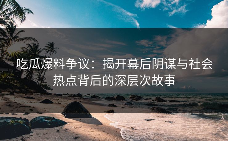 吃瓜爆料争议：揭开幕后阴谋与社会热点背后的深层次故事