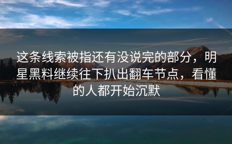 这条线索被指还有没说完的部分，明星黑料继续往下扒出翻车节点，看懂的人都开始沉默