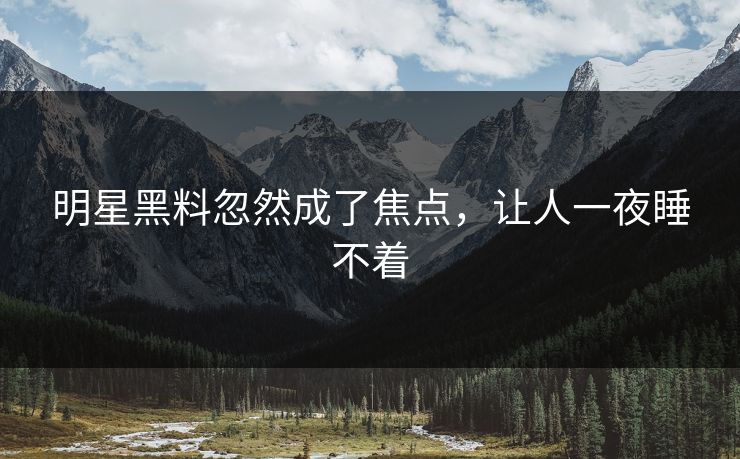 明星黑料忽然成了焦点，让人一夜睡不着