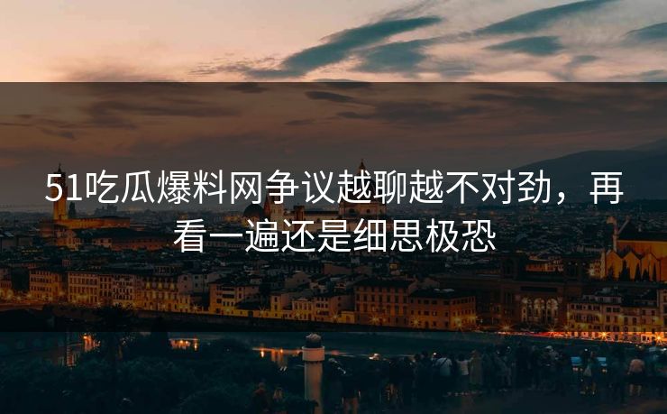 51吃瓜爆料网争议越聊越不对劲，再看一遍还是细思极恐