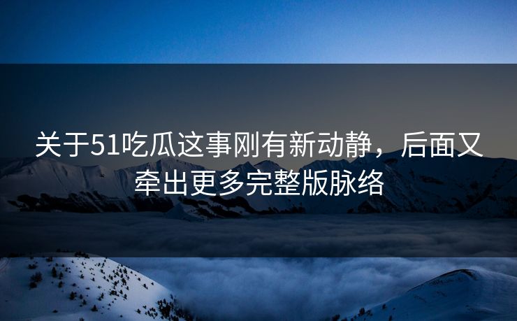关于51吃瓜这事刚有新动静,后面又牵出更多完整版脉络 关于51吃瓜这事刚有新动静,后面又牵出更多完整版脉络