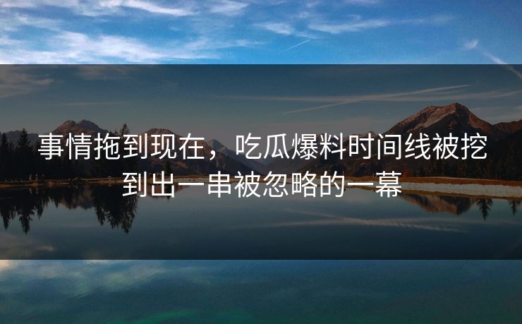 事情拖到现在，吃瓜爆料时间线被挖到出一串被忽略的一幕
