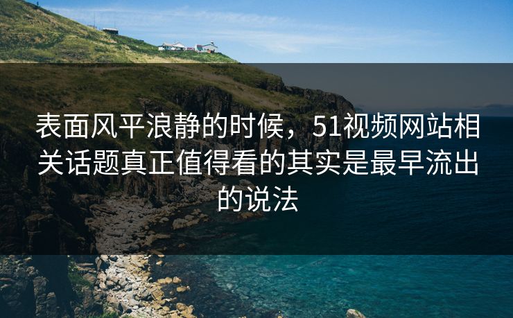 表面风平浪静的时候，51视频网站相关话题真正值得看的其实是最早流出的说法