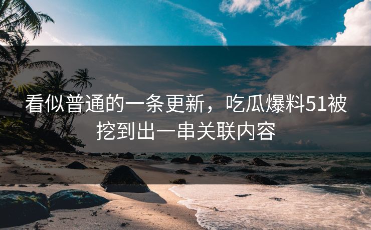 看似普通的一条更新,吃瓜爆料51被挖到出一串关联内容 看似普通的一条更新,吃瓜爆料51被挖到出一串关联内容