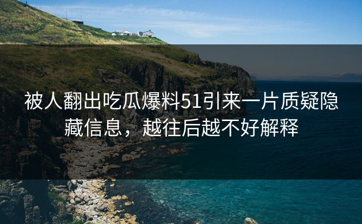 被人翻出吃瓜爆料51引来一片质疑隐藏信息，越往后越不好解释