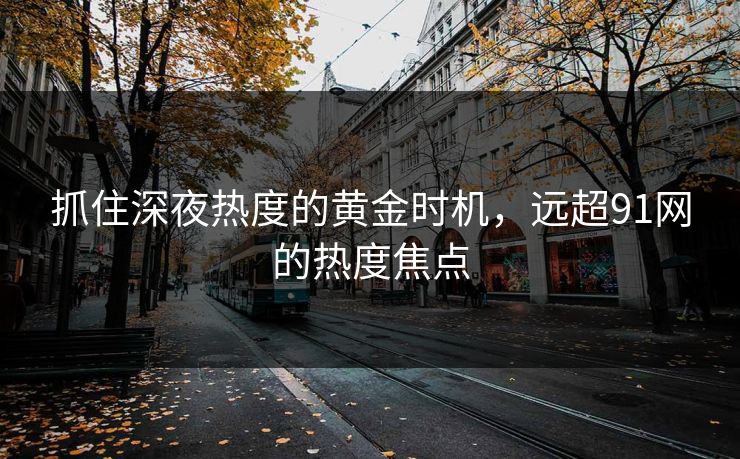 抓住深夜热度的黄金时机，远超91网的热度焦点