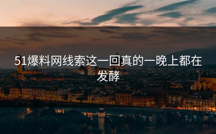 51爆料网线索这一回真的一晚上都在发酵