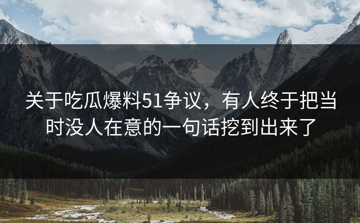 关于吃瓜爆料51争议,有人终于把当时没人在意的一句话挖到出来了 关于吃瓜爆料51争议,有人终于把当时没人在意的一句话挖到出来了