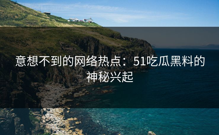 意想不到的网络热点:51吃瓜黑料的神秘兴起 意想不到的网络热点:51吃瓜黑料的神秘兴起