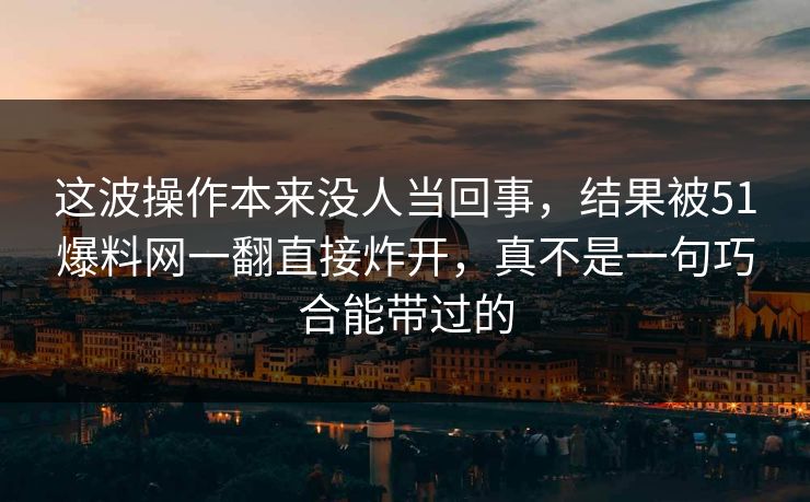 这波操作本来没人当回事,结果被51爆料网一翻直接炸开,真不是一句巧合能带过的 这波操作本来没人当回事,结果被51爆料网一翻直接炸开,真不是一句巧合能带过的