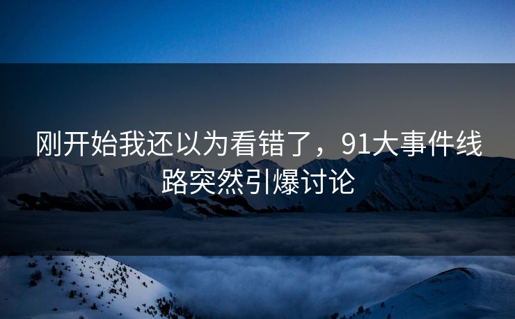 刚开始我还以为看错了,91大事件线路突然引爆讨论 刚开始我还以为看错了,91大事件线路突然引爆讨论