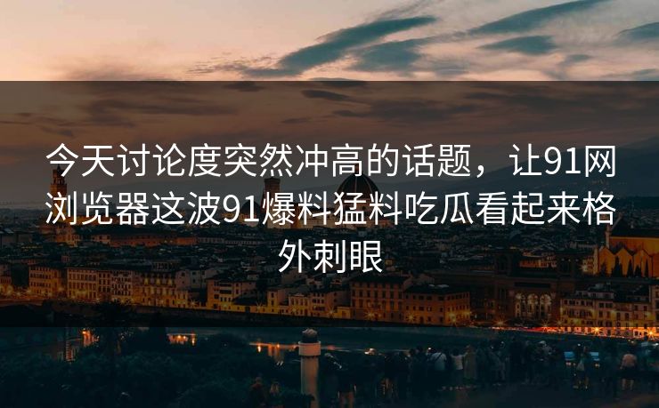 今天讨论度突然冲高的话题,让91网浏览器这波91爆料猛料吃瓜看起来格外刺眼 今天讨论度突然冲高的话题,让91网浏览器这波91爆料猛料吃瓜看起来格外刺眼