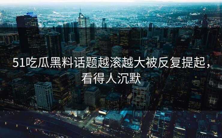 51吃瓜黑料话题越滚越大被反复提起,看得人沉默 51吃瓜黑料话题越滚越大被反复提起,看得人沉默
