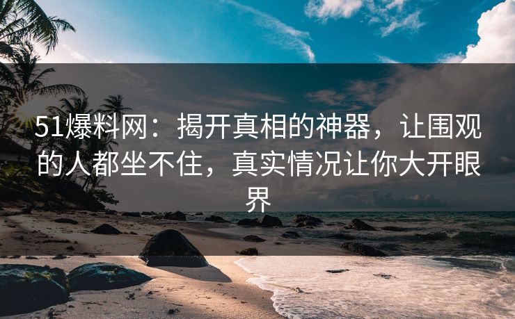 51爆料网:揭开真相的神器,让围观的人都坐不住,真实情况让你大开眼界 51爆料网:揭开真相的神器,让围观的人都坐不住,真实情况让你大开眼界