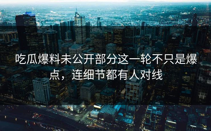 吃瓜爆料未公开部分这一轮不只是爆点,连细节都有人对线 吃瓜爆料未公开部分这一轮不只是爆点,连细节都有人对线