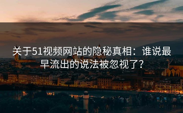 关于51视频网站的隐秘真相:谁说最早流出的说法被忽视了? 关于51视频网站的隐秘真相:谁说最早流出的说法被忽视了?