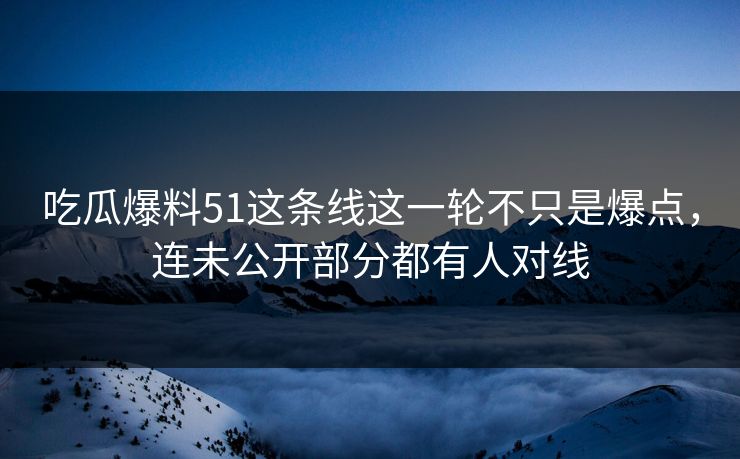 吃瓜爆料51这条线这一轮不只是爆点,连未公开部分都有人对线 吃瓜爆料51这条线这一轮不只是爆点,连未公开部分都有人对线
