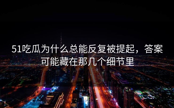51吃瓜为什么总能反复被提起,答案可能藏在那几个细节里 51吃瓜为什么总能反复被提起,答案可能藏在那几个细节里