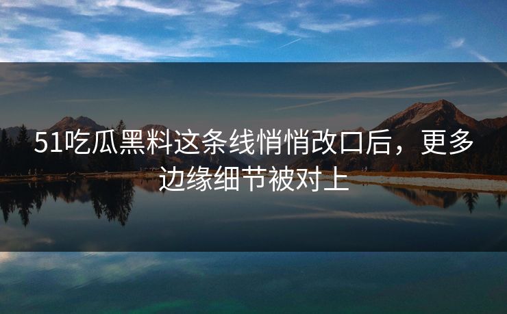 51吃瓜黑料这条线悄悄改口后,更多边缘细节被对上 51吃瓜黑料这条线悄悄改口后,更多边缘细节被对上