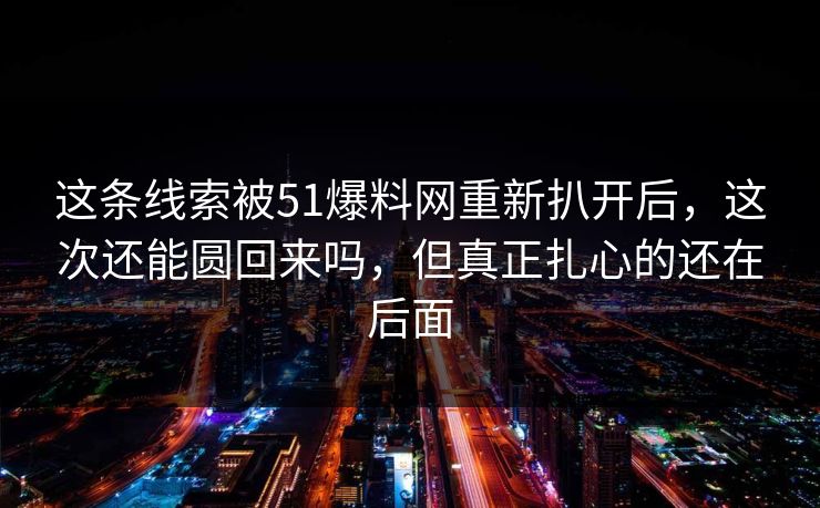 这条线索被51爆料网重新扒开后,这次还能圆回来吗,但真正扎心的还在后面 这条线索被51爆料网重新扒开后,这次还能圆回来吗,但真正扎心的还在后面