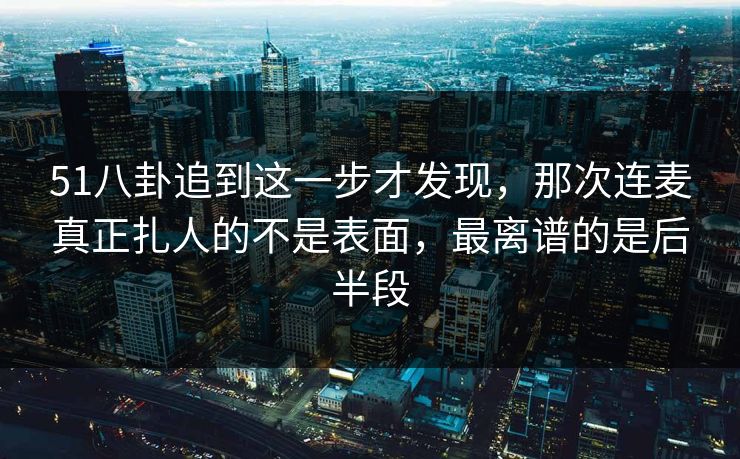 51八卦追到这一步才发现,那次连麦真正扎人的不是表面,最离谱的是后半段 51八卦追到这一步才发现,那次连麦真正扎人的不是表面,最离谱的是后半段
