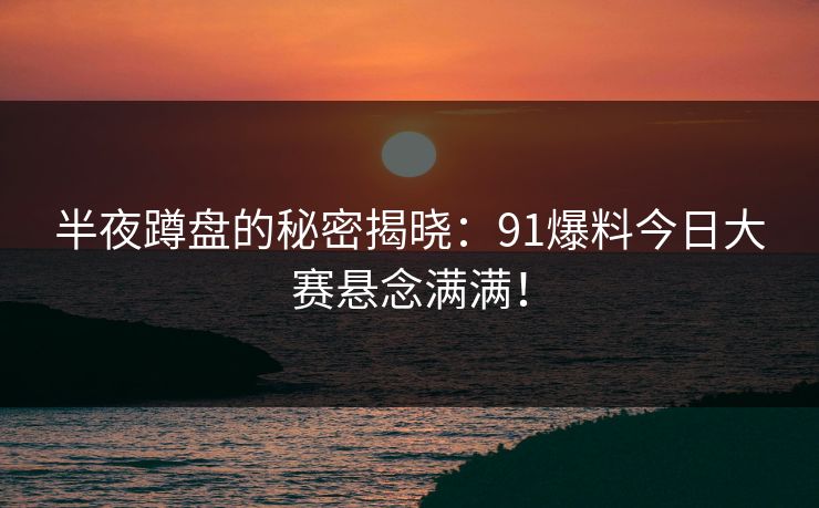 半夜蹲盘的秘密揭晓：91爆料今日大赛悬念满满！