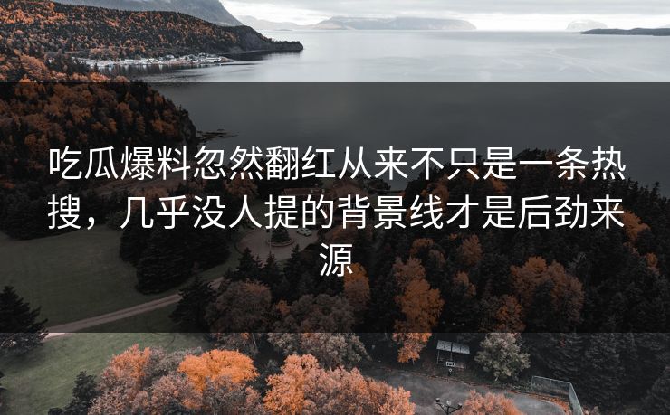 吃瓜爆料忽然翻红从来不只是一条热搜，几乎没人提的背景线才是后劲来源