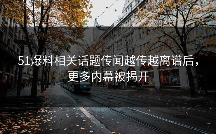 51爆料相关话题传闻越传越离谱后,更多内幕被揭开 51爆料相关话题传闻越传越离谱后,更多内幕被揭开