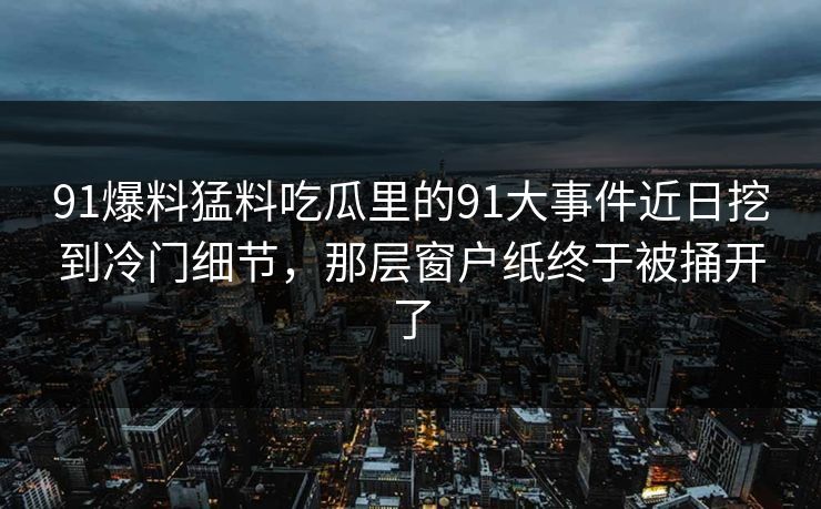 91爆料猛料吃瓜里的91大事件近日挖到冷门细节，那层窗户纸终于被捅开了