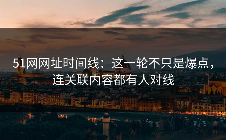 51网网址时间线：这一轮不只是爆点，连关联内容都有人对线