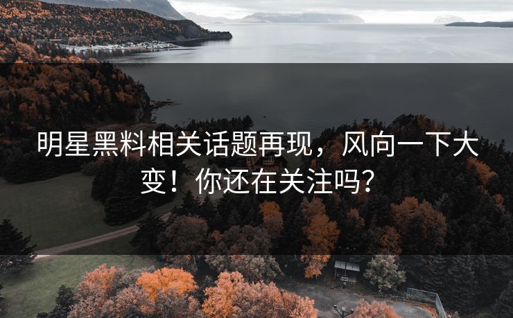 明星黑料相关话题再现,风向一下大变!你还在关注吗? 明星黑料相关话题再现,风向一下大变!你还在关注吗?