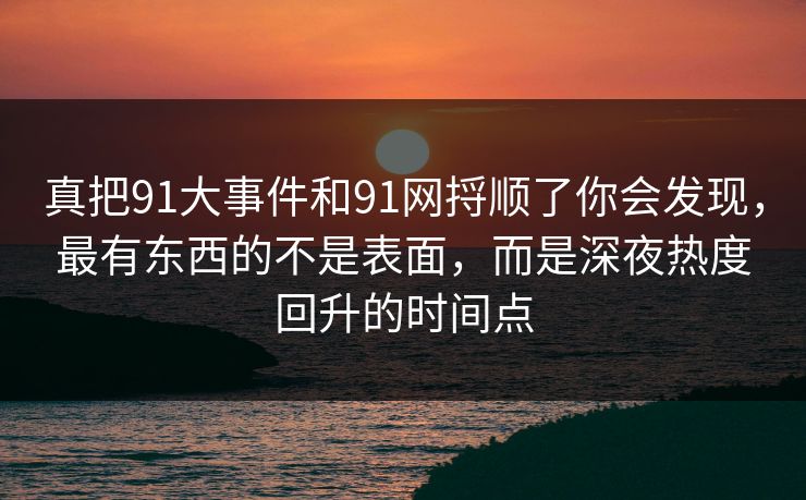 真把91大事件和91网捋顺了你会发现，最有东西的不是表面，而是深夜热度回升的时间点