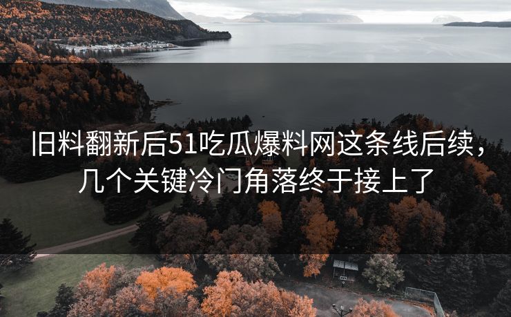 旧料翻新后51吃瓜爆料网这条线后续，几个关键冷门角落终于接上了