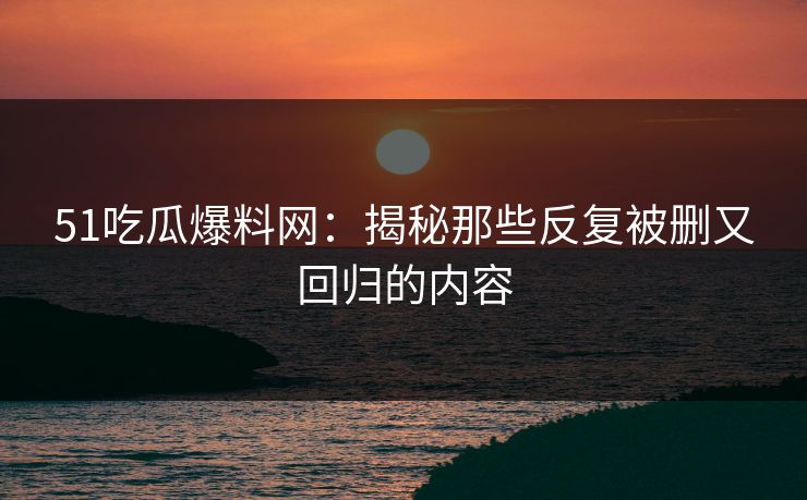 51吃瓜爆料网:揭秘那些反复被删又回归的内容 51吃瓜爆料网:揭秘那些反复被删又回归的内容