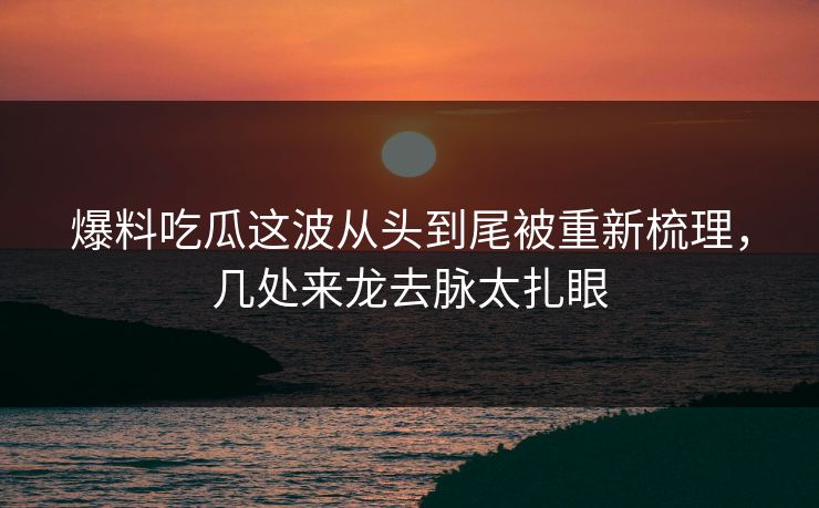 爆料吃瓜这波从头到尾被重新梳理,几处来龙去脉太扎眼 爆料吃瓜这波从头到尾被重新梳理,几处来龙去脉太扎眼