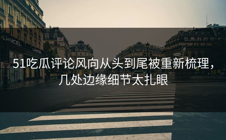 51吃瓜评论风向从头到尾被重新梳理,几处边缘细节太扎眼 51吃瓜评论风向从头到尾被重新梳理,几处边缘细节太扎眼