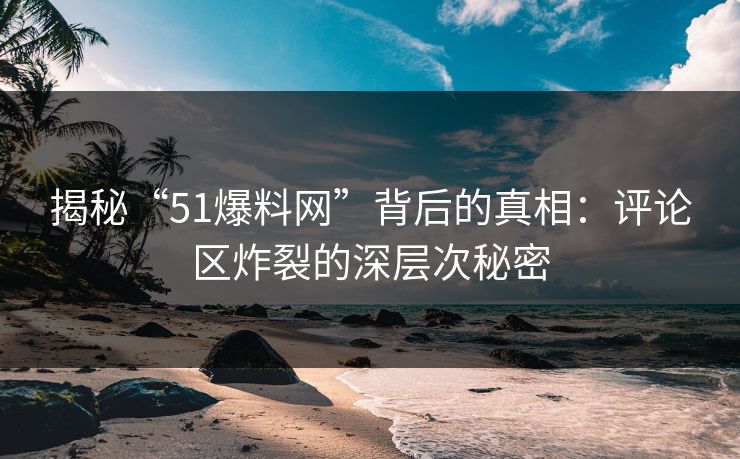 揭秘“51爆料网”背后的真相:评论区炸裂的深层次秘密 揭秘“51爆料网”背后的真相:评论区炸裂的深层次秘密